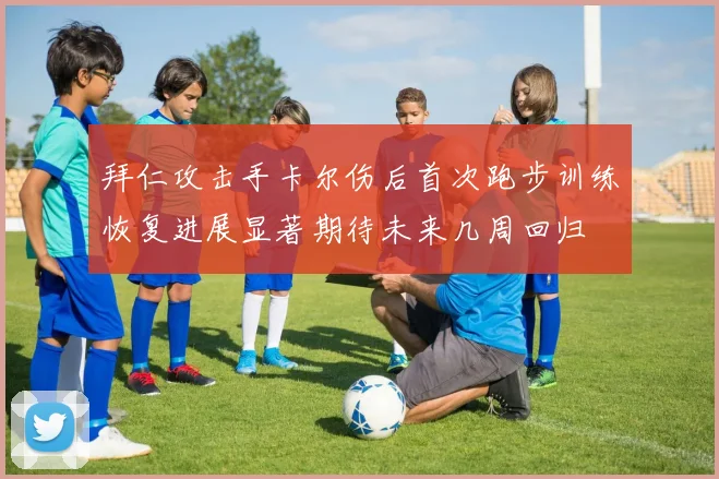 拜仁攻击手卡尔伤后首次跑步训练恢复进展显著期待未来几周回归