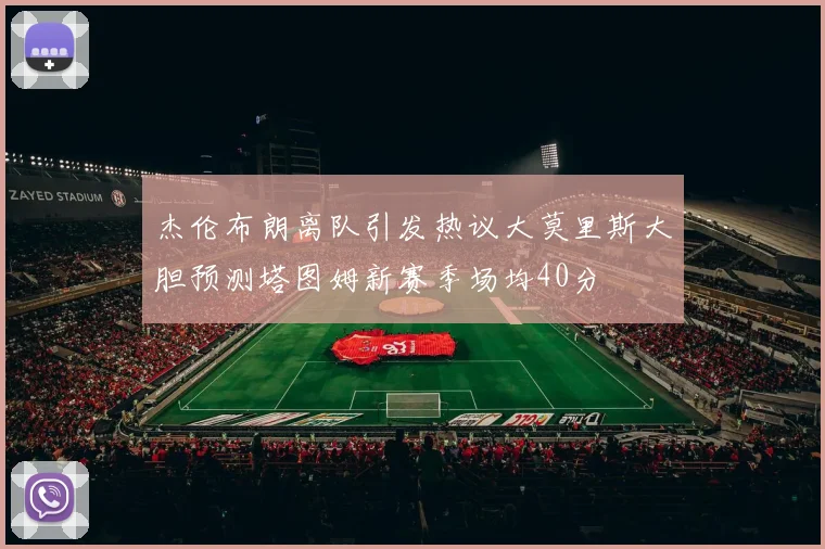 杰伦布朗离队引发热议大莫里斯大胆预测塔图姆新赛季场均40分
