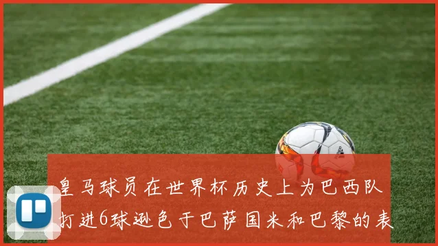 皇马球员在世界杯历史上为巴西队打进6球逊色于巴萨国米和巴黎的表现