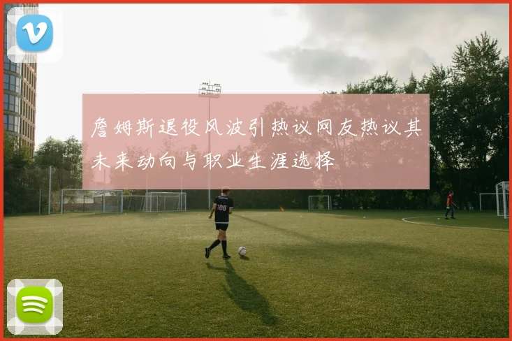 詹姆斯退役风波引热议网友热议其未来动向与职业生涯选择