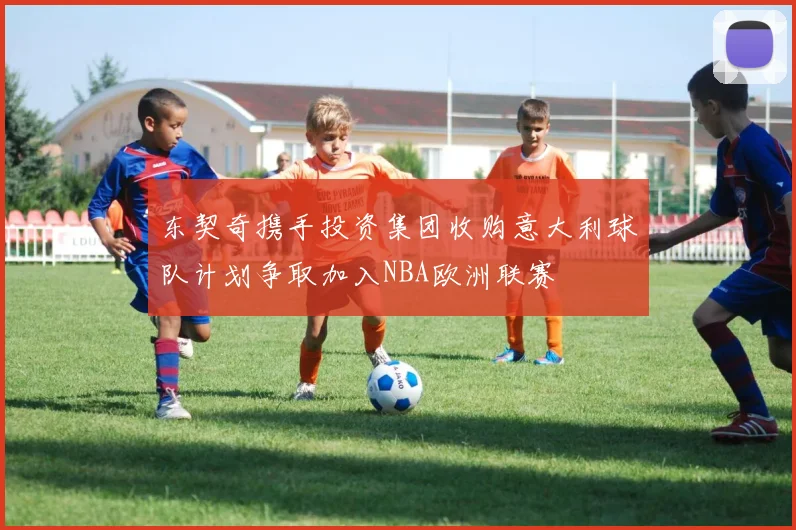东契奇携手投资集团收购意大利球队计划争取加入NBA欧洲联赛