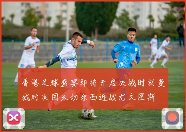 香港足球盛宴即将开启决战时刻曼城对决国米切尔西迎战尤文图斯