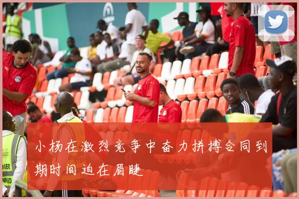 小杨在激烈竞争中奋力拼搏合同到期时间迫在眉睫