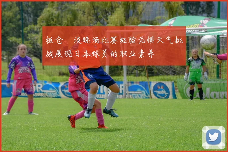 板仓滉谈晚场比赛经验无惧天气挑战展现日本球员的职业素养