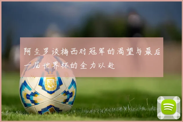 阿圭罗谈梅西对冠军的渴望与最后一届世界杯的全力以赴