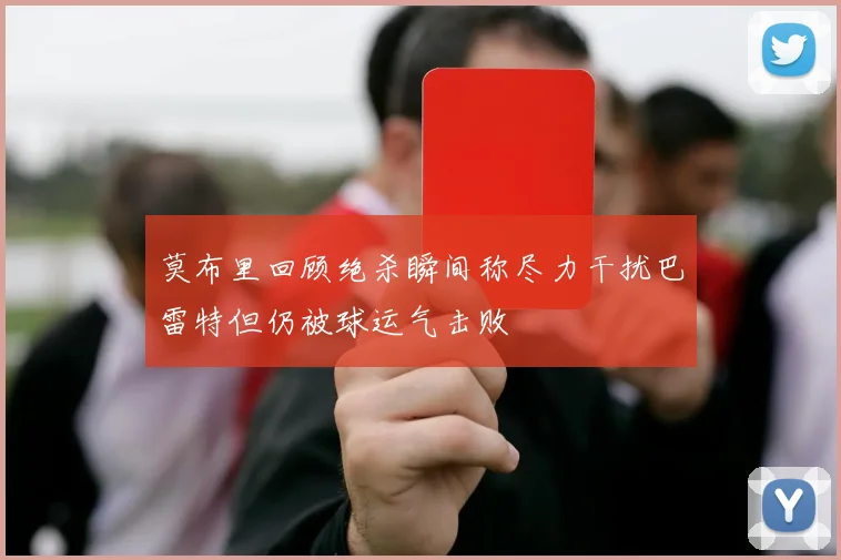 莫布里回顾绝杀瞬间称尽力干扰巴雷特但仍被球运气击败