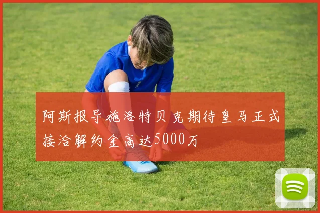 阿斯报导施洛特贝克期待皇马正式接洽解约金高达5000万