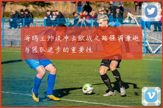 海鸥主帅谈冲击欧战之路强调谦逊与团队进步的重要性