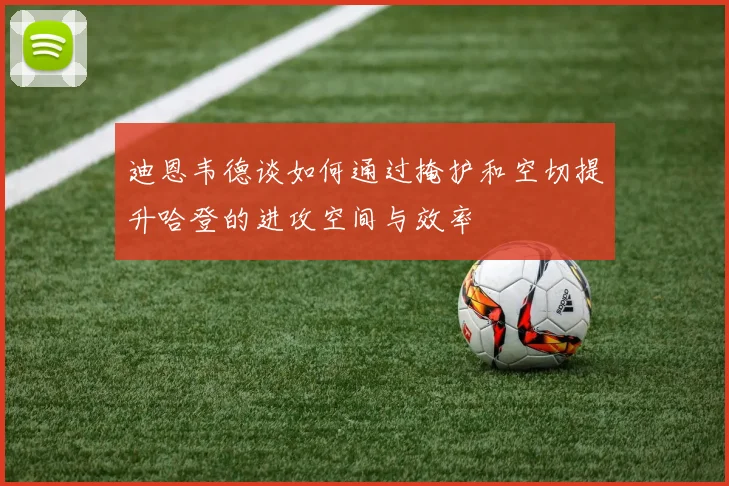 迪恩韦德谈如何通过掩护和空切提升哈登的进攻空间与效率