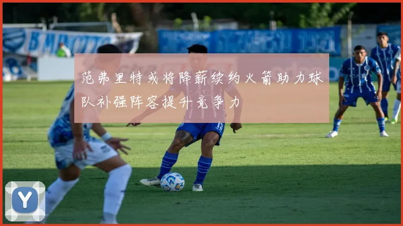 范弗里特或将降薪续约火箭助力球队补强阵容提升竞争力