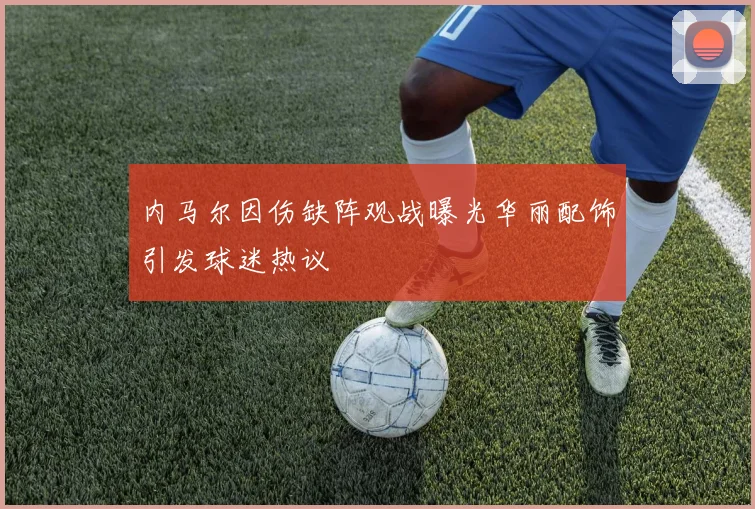 内马尔因伤缺阵观战曝光华丽配饰引发球迷热议