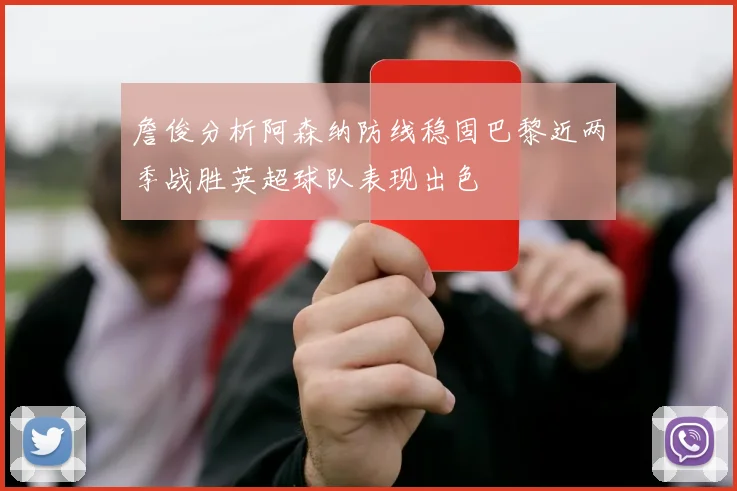 詹俊分析阿森纳防线稳固巴黎近两季战胜英超球队表现出色