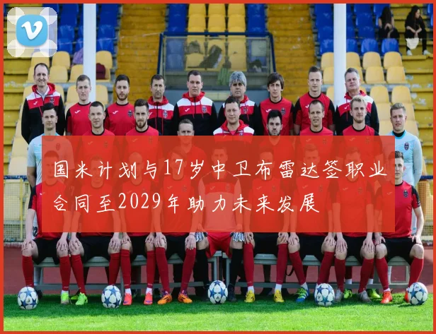 国米计划与17岁中卫布雷达签职业合同至2029年助力未来发展