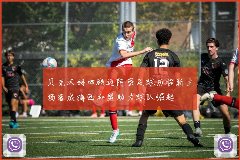 贝克汉姆回顾迈阿密足球历程新主场落成梅西加盟助力球队崛起