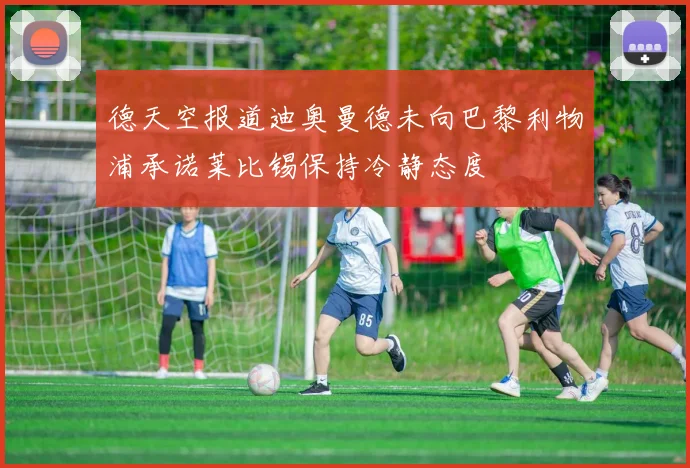 德天空报道迪奥曼德未向巴黎利物浦承诺莱比锡保持冷静态度