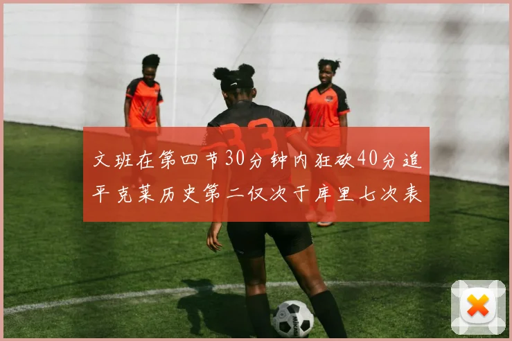 文班在第四节30分钟内狂砍40分追平克莱历史第二仅次于库里七次表现
