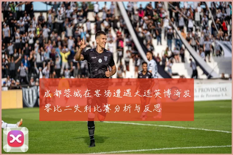 成都蓉城在客场遭遇大连英博海发零比二失利比赛分析与反思
