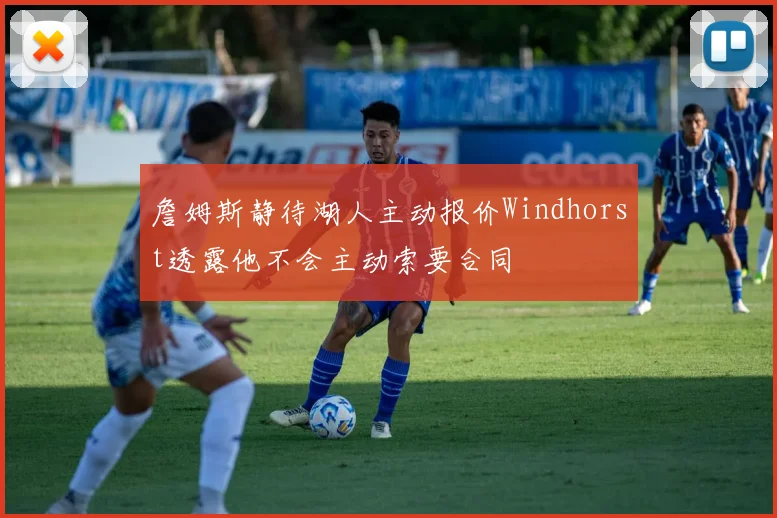 詹姆斯静待湖人主动报价Windhorst透露他不会主动索要合同