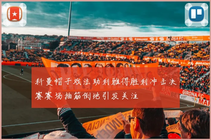 科曼帽子戏法助利雅得胜利冲击决赛赛场抽筋倒地引发关注
