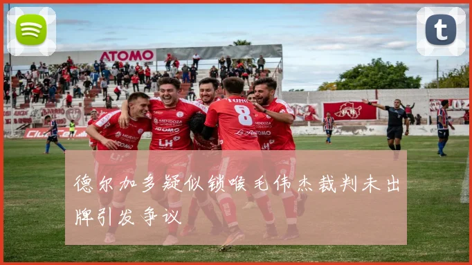 德尔加多疑似锁喉毛伟杰裁判未出牌引发争议