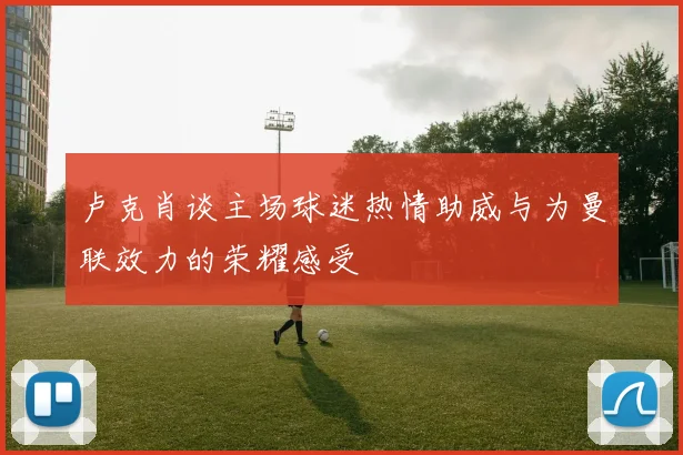 卢克肖谈主场球迷热情助威与为曼联效力的荣耀感受