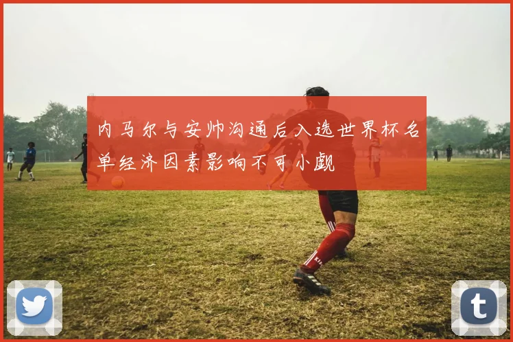 内马尔与安帅沟通后入选世界杯名单经济因素影响不可小觑