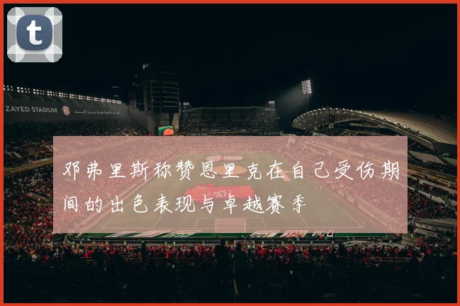 邓弗里斯称赞恩里克在自己受伤期间的出色表现与卓越赛季