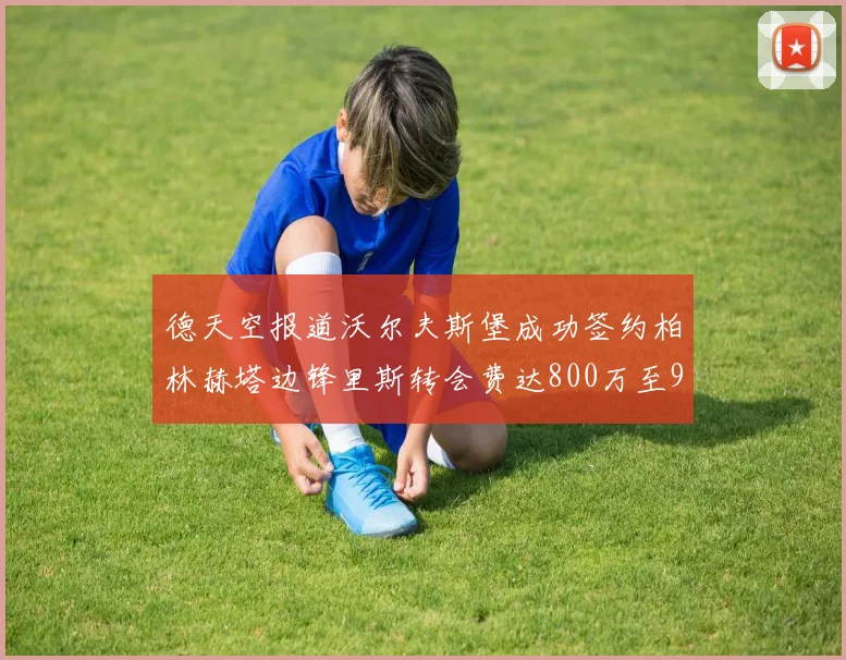 德天空报道沃尔夫斯堡成功签约柏林赫塔边锋里斯转会费达800万至900万欧元