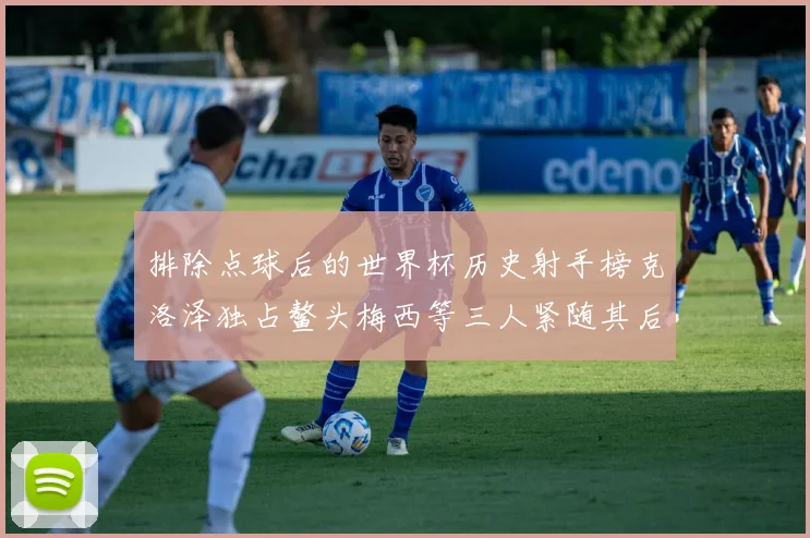 排除点球后的世界杯历史射手榜克洛泽独占鳌头梅西等三人紧随其后