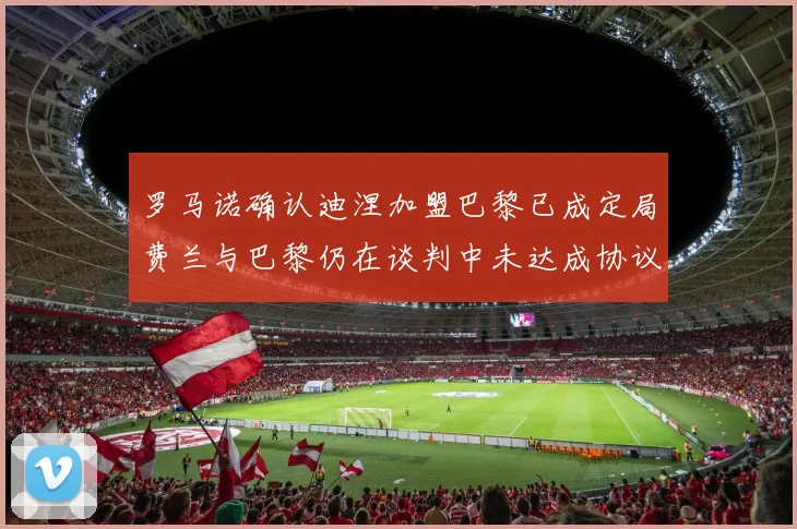 罗马诺确认迪涅加盟巴黎已成定局费兰与巴黎仍在谈判中未达成协议