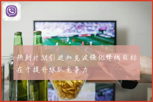 热刺计划引进加克波强化锋线目标在于提升球队竞争力